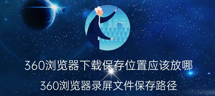 360浏览器下载保存位置应该放哪 360浏览器录屏文件保存路径？